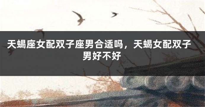 天蝎座女配双子座男合适吗，天蝎女配双子男好不好
