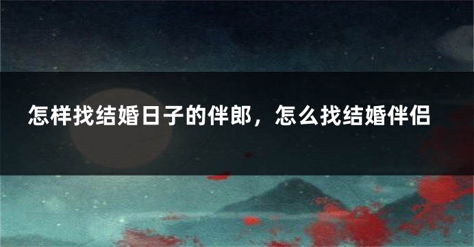 怎样找结婚日子的伴郎,怎么找结婚伴侣