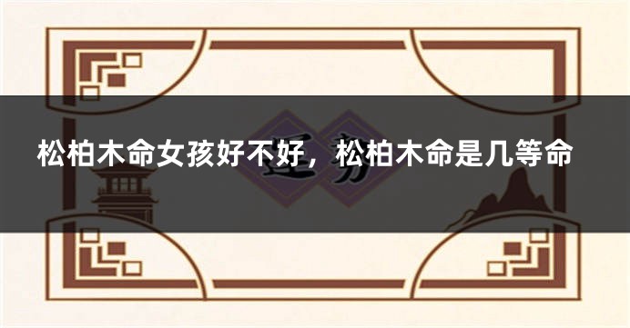 松柏木命女孩好不好,松柏木命是几等命