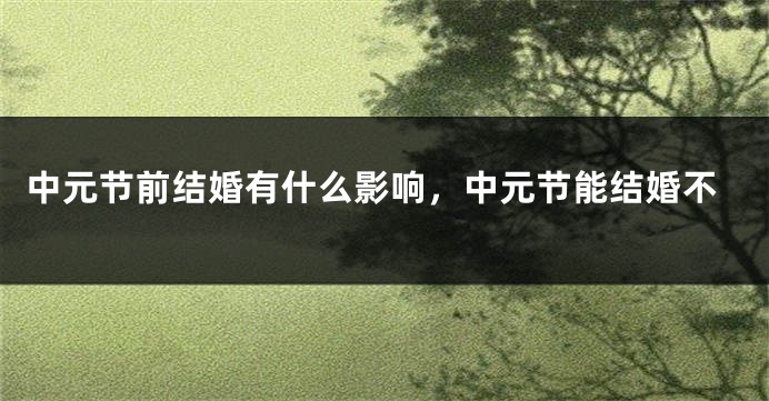 中元节前结婚有什么影响，中元节能结婚不