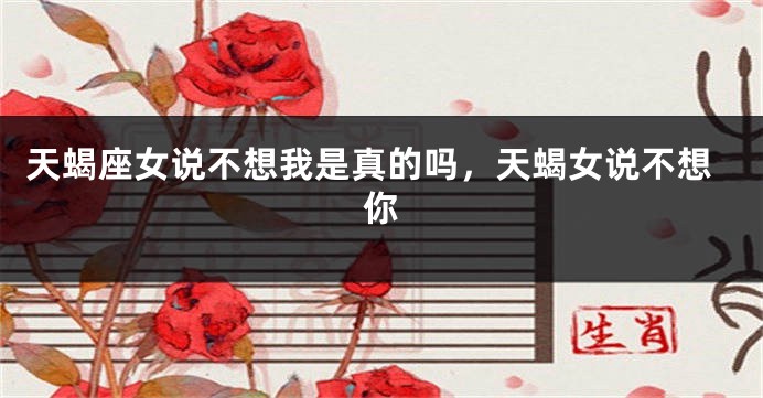 天蝎座女说不想我是真的吗,天蝎女说不想你