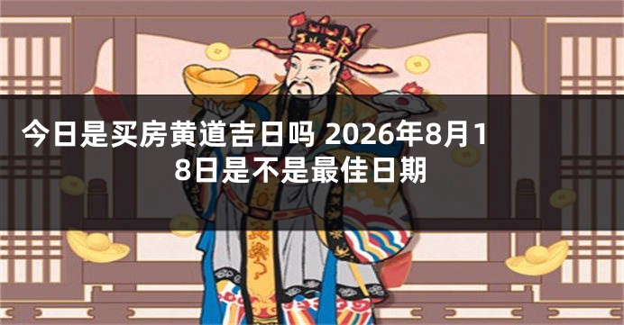 今日是买房黄道吉日吗 2026年8月18日是不是最佳日期