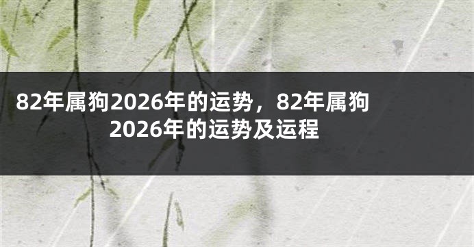 82年属狗2026年的运势,82年属狗2026年的运势及运程