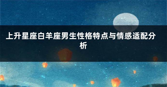 上升星座白羊座男生性格特点与情感适配分析