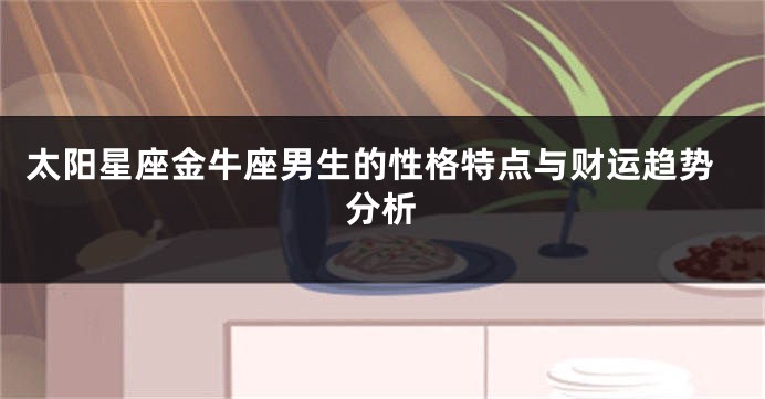 太阳星座金牛座男生的性格特点与财运趋势分析