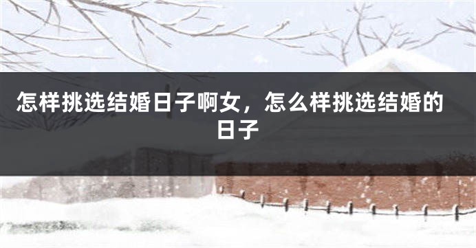怎样挑选结婚日子啊女,怎么样挑选结婚的日子