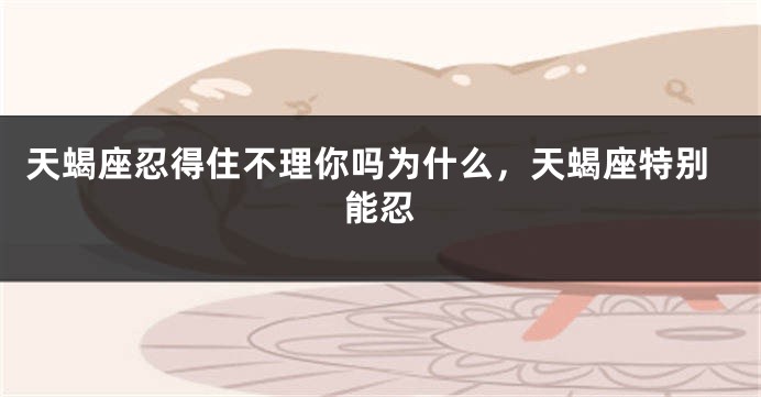 天蝎座忍得住不理你吗为什么,天蝎座特别能忍