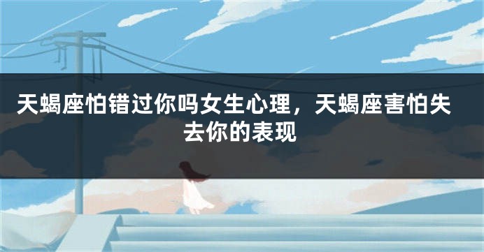 天蝎座怕错过你吗女生心理,天蝎座害怕失去你的表现