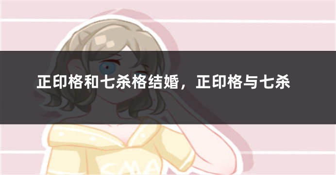 正印格和七杀格结婚,正印格与七杀