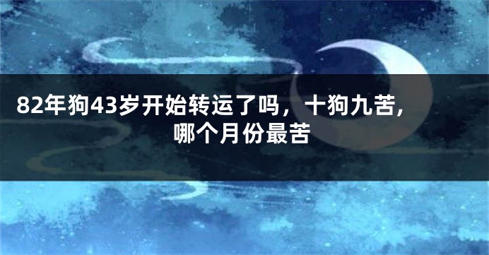 82年狗43岁开始转运了吗,十狗九苦,哪个月份最苦