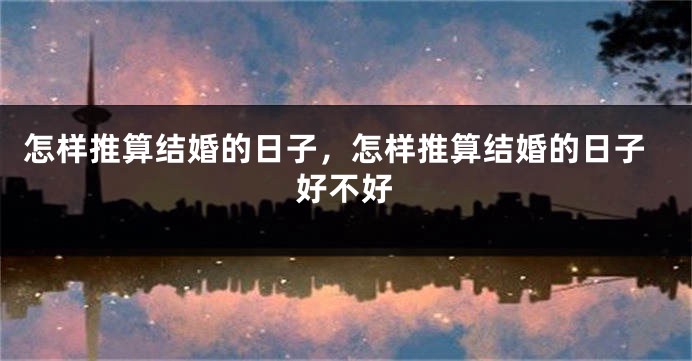 怎样推算结婚的日子，怎样推算结婚的日子好不好