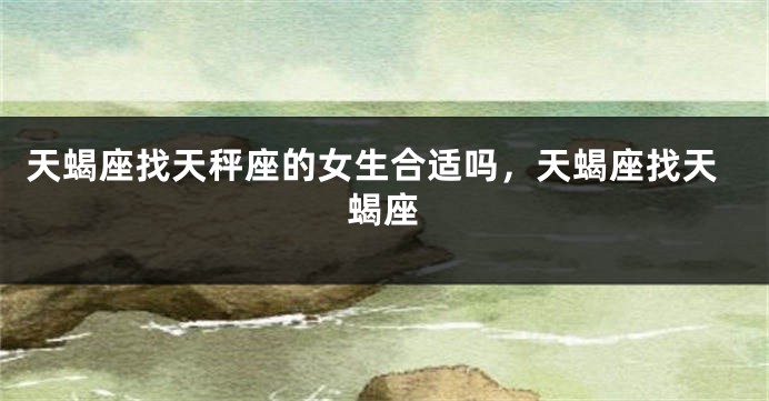 天蝎座找天秤座的女生合适吗，天蝎座找天蝎座