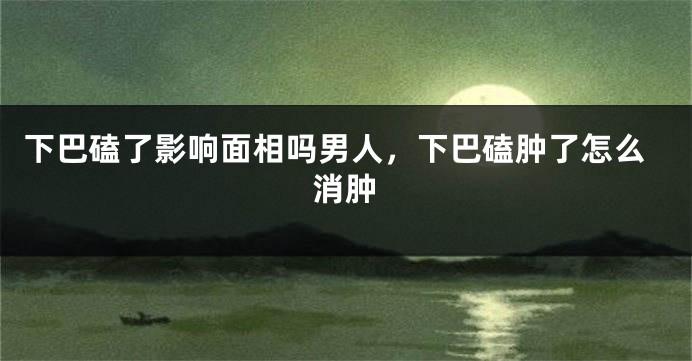 下巴磕了影响面相吗男人，下巴磕肿了怎么消肿