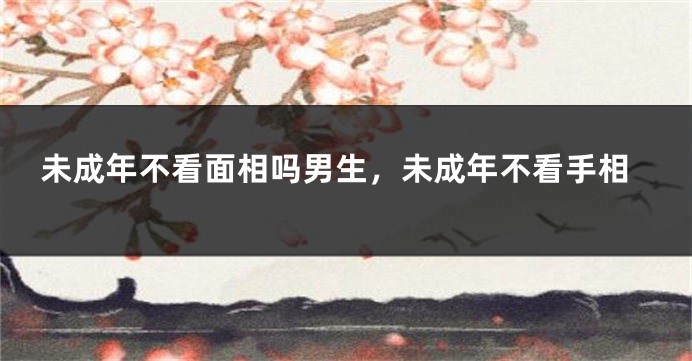 未成年不看面相吗男生，未成年不看手相