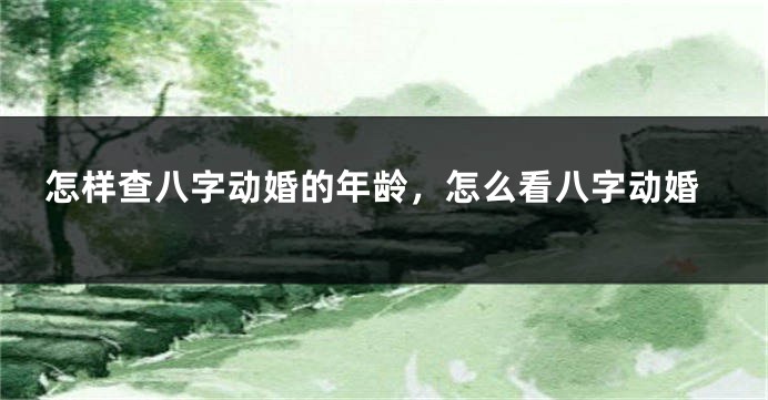 怎样查八字动婚的年龄，怎么看八字动婚