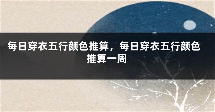 每日穿衣五行颜色推算，每日穿衣五行颜色推算一周