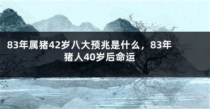 83年属猪42岁八大预兆是什么,83年猪人40岁后命运