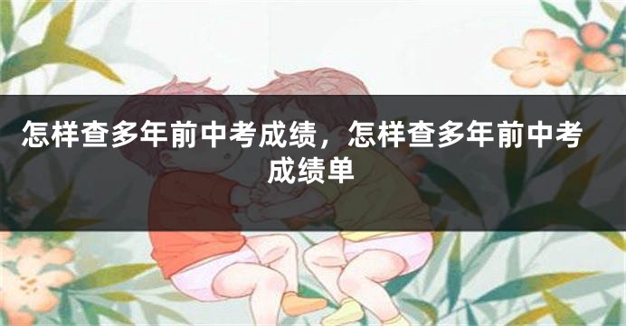怎样查多年前中考成绩，怎样查多年前中考成绩单
