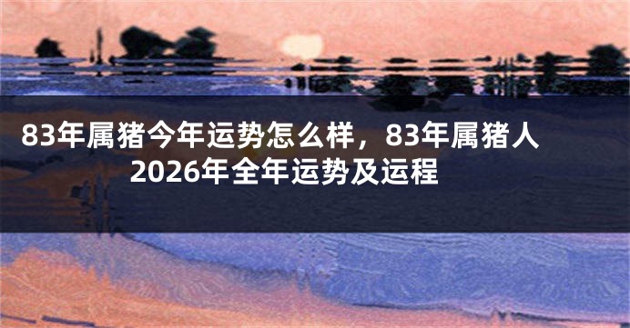 83年属猪今年运势怎么样,83年属猪人2026年全年运势及运程