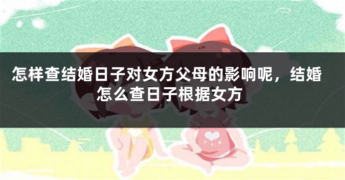 怎样查结婚日子对女方父母的影响呢，结婚怎么查日子根据女方