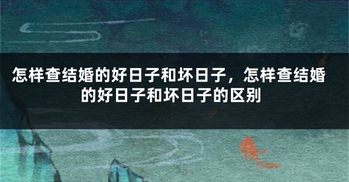 怎样查结婚的好日子和坏日子,怎样查结婚的好日子和坏日子的区别