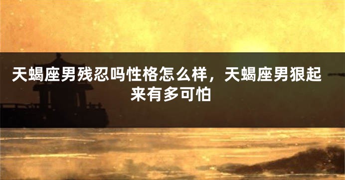 天蝎座男残忍吗性格怎么样，天蝎座男狠起来有多可怕