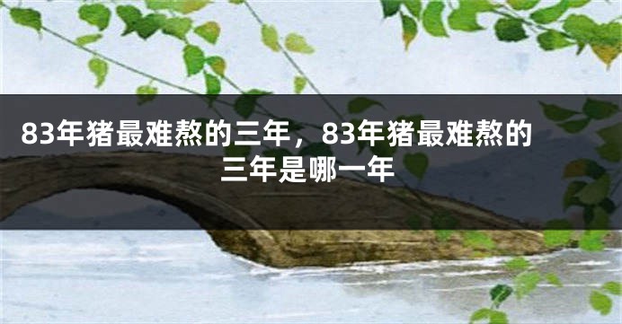 83年猪最难熬的三年,83年猪最难熬的三年是哪一年