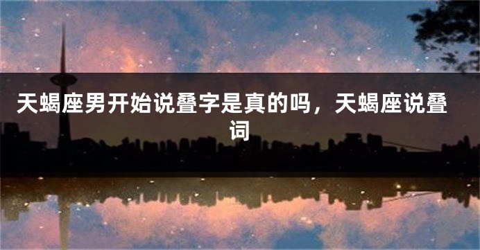 天蝎座男开始说叠字是真的吗,天蝎座说叠词