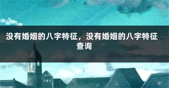 没有婚姻的八字特征,没有婚姻的八字特征查询