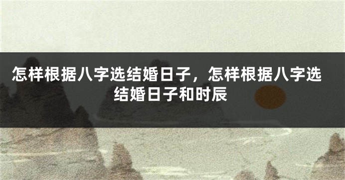 怎样根据八字选结婚日子，怎样根据八字选结婚日子和时辰