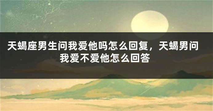 天蝎座男生问我爱他吗怎么回复，天蝎男问我爱不爱他怎么回答