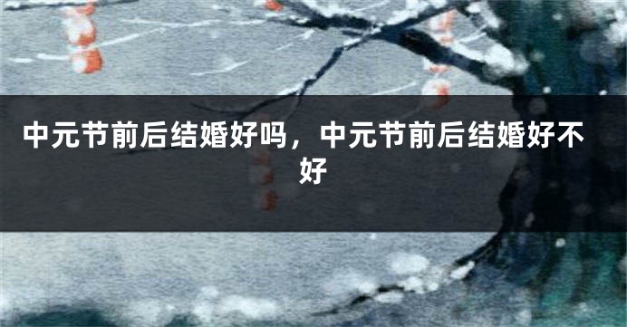 中元节前后结婚好吗,中元节前后结婚好不好