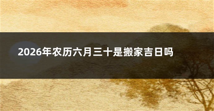 2026年农历六月三十是搬家吉日吗