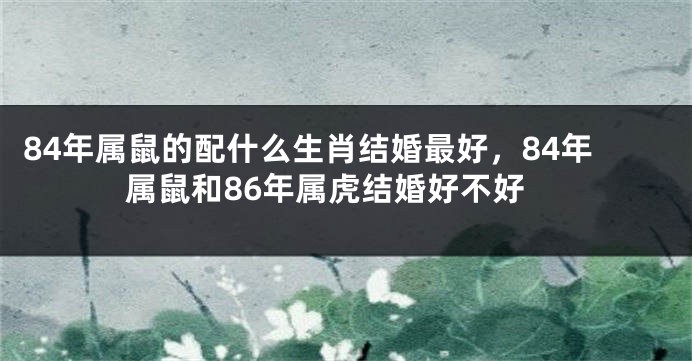 84年属鼠的配什么生肖结婚最好，84年属鼠和86年属虎结婚好不好