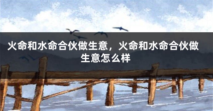 火命和水命合伙做生意,火命和水命合伙做生意怎么样