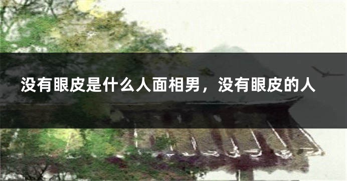 没有眼皮是什么人面相男,没有眼皮的人