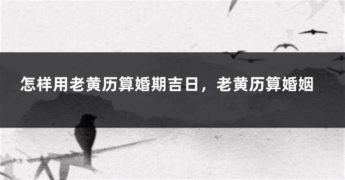 怎样用老黄历算婚期吉日,老黄历算婚姻