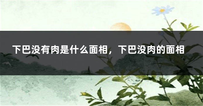 下巴没有肉是什么面相,下巴没肉的面相