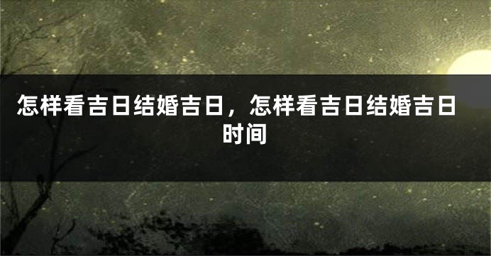 怎样看吉日结婚吉日,怎样看吉日结婚吉日时间