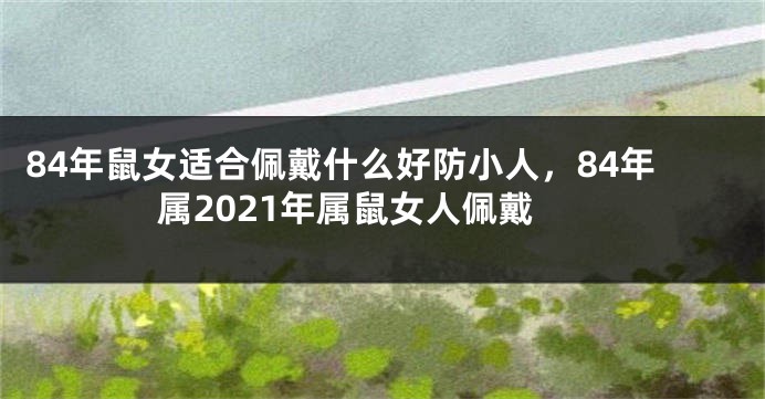 84年鼠女适合佩戴什么好防小人,84年属2021年属鼠女人佩戴