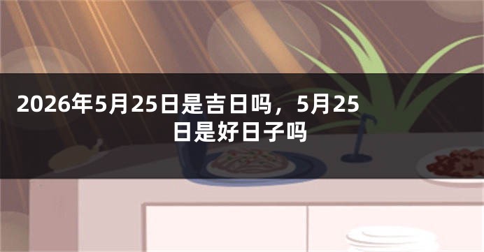 2026年5月25日是吉日吗，5月25日是好日子吗