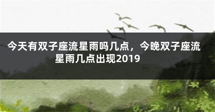 今天有双子座流星雨吗几点,今晚双子座流星雨几点出现2019