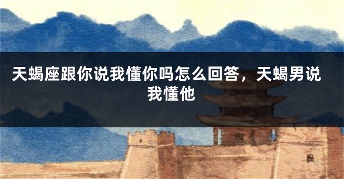 天蝎座跟你说我懂你吗怎么回答，天蝎男说我懂他