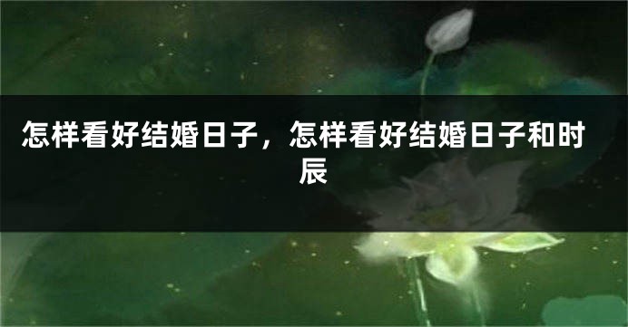 怎样看好结婚日子，怎样看好结婚日子和时辰