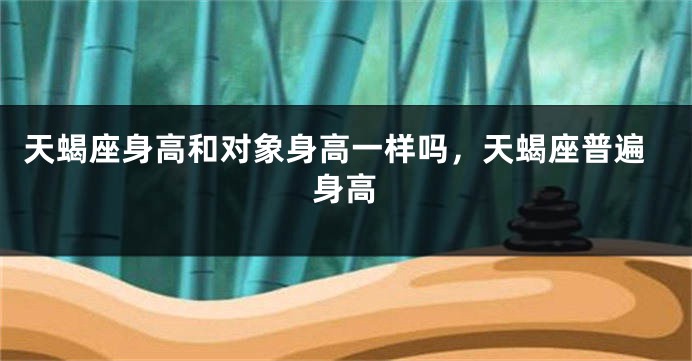 天蝎座身高和对象身高一样吗，天蝎座普遍身高