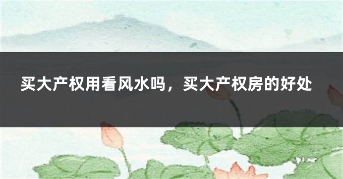 买大产权用看风水吗,买大产权房的好处