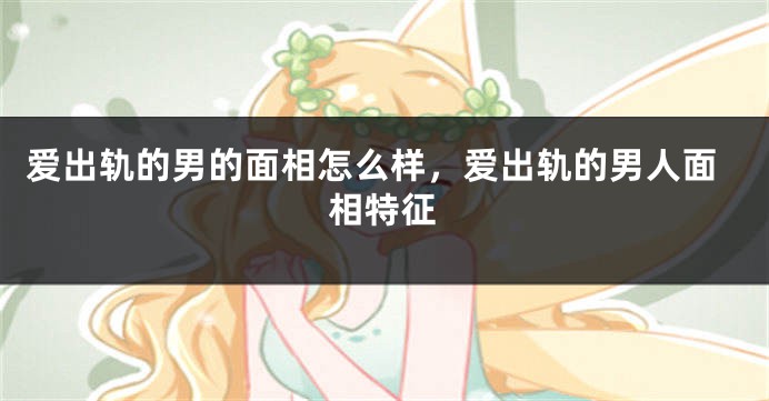 爱出轨的男的面相怎么样,爱出轨的男人面相特征