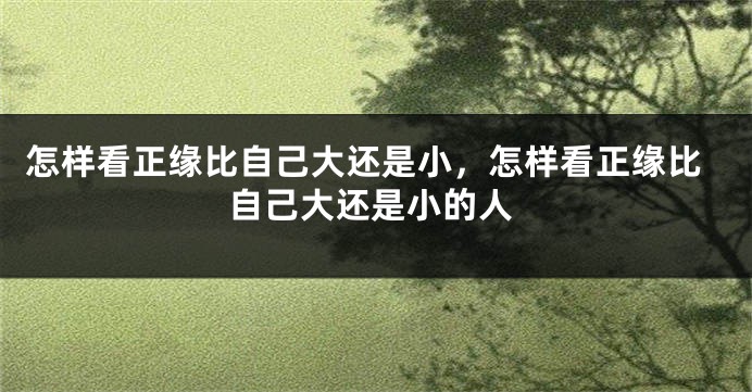 怎样看正缘比自己大还是小，怎样看正缘比自己大还是小的人