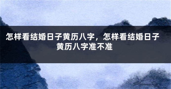 怎样看结婚日子黄历八字，怎样看结婚日子黄历八字准不准
