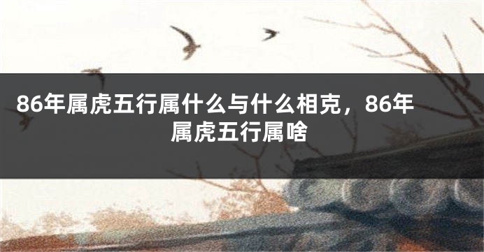 86年属虎五行属什么与什么相克,86年属虎五行属啥